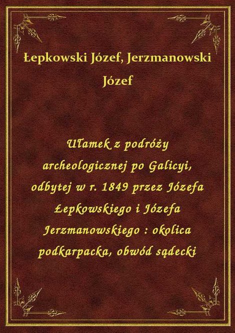 ebooki: Ułamek z podróży archeologicznej po Galicyi, odbytej w r. 1849 przez Józefa Łepkowskiego i Józefa Jerzmanowskiego : okolica podkarpacka, obwód sądecki – ebook