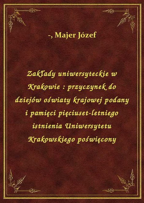 ebooki: Zakłady uniwersyteckie w Krakowie : przyczynek do dziejów oświaty krajowej podany i pamięci pięciuset-letniego istnienia Uniwersytetu Krakowskiego poświęcony – ebook