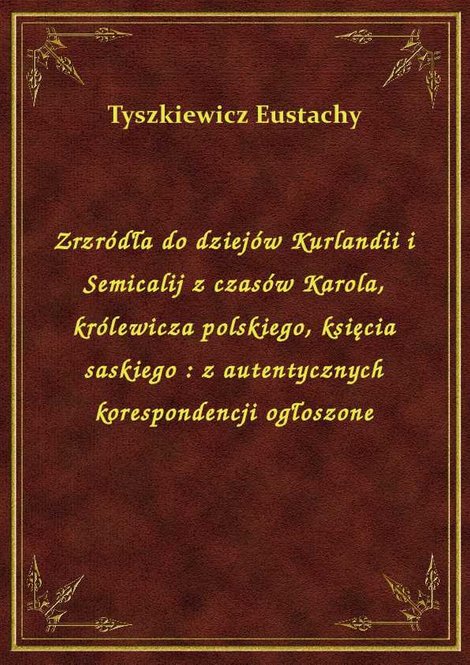 ebooki: Zrzródła do dziejów Kurlandii i Semicalij z czasów Karola, królewicza polskiego, księcia saskiego : z autentycznych korespondencji ogłoszone – ebook