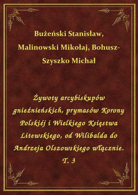 ebooki: Żywoty arcybiskupów gnieźnieńskich, prymasów Korony Polskiéj i Wielkiego Księstwa Litewskiego, od Wilibalda do Andrzeja Olszowskiego włącznie. T. 3 – ebook