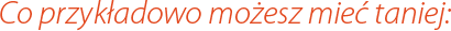 Co przyk³adowo mo¿esz mieæ taniej: