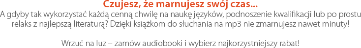 Czujesz, że marnujesz swój czas... A gdyby tak wykorzystać każdą cenną chwilę na naukę języków, podnoszenie kwalifikacji lub po prostu relaks z najlepszą literaturą? Dzięki książkom do słuchania na mp3 nie zmarnujesz nawet minuty! Wrzuć na luz – zamów audiobooki i wybierz najkorzystniejszy rabat!